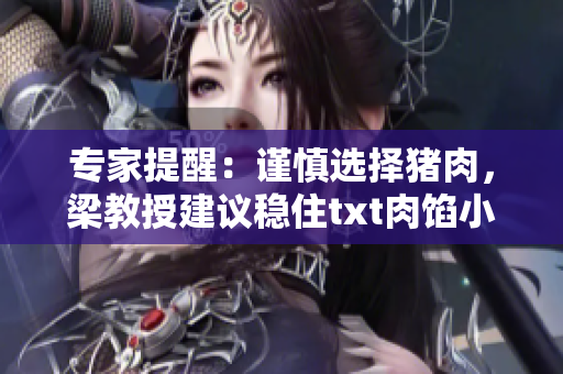 专家提醒：谨慎选择猪肉，梁教授建议稳住txt肉馅小水饺