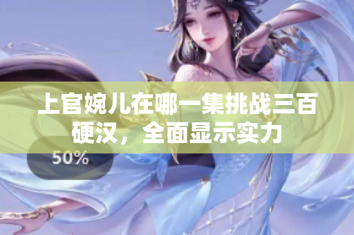 上官婉儿在哪一集挑战三百硬汉，全面显示实力