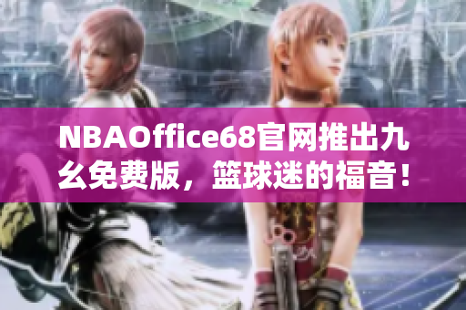 NBAOffice68官网推出九幺免费版，篮球迷的福音！