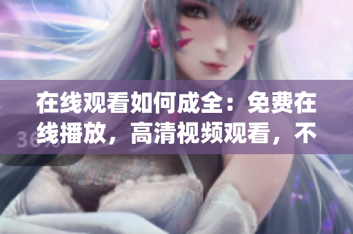 在线观看如何成全：免费在线播放，高清视频观看，不用下载等待(1)