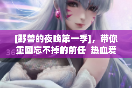 [野兽的夜晚第一季]，带你重回忘不掉的前任  热血爱情剧推荐