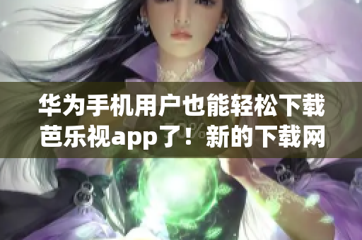 华为手机用户也能轻松下载芭乐视app了！新的下载网址分享给你们啦！(1)