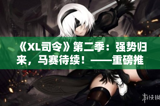 《XL司令》第二季：强势归来，马赛待续！——重磅推荐！