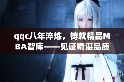 qqc八年淬炼，铸就精品MBA智库——见证精湛品质与专业实力