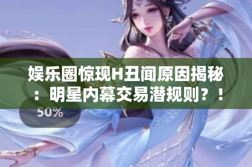 娱乐圈惊现H丑闻原因揭秘：明星内幕交易潜规则？！