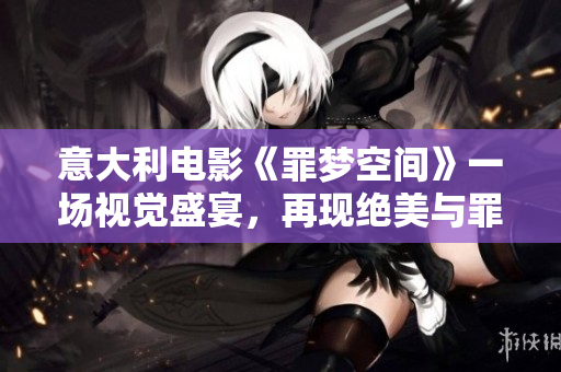 意大利电影《罪梦空间》一场视觉盛宴，再现绝美与罪恶的交织