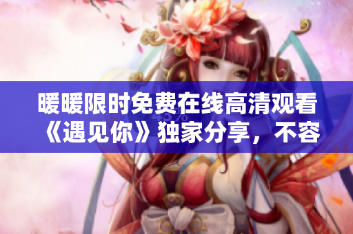 暖暖限时免费在线高清观看《遇见你》独家分享，不容错过！
