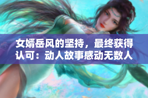 女婿岳风的坚持，最终获得认可：动人故事感动无数人