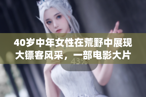 40岁中年女性在荒野中展现大镖客风采，一部电影大片内容重新定名(1)