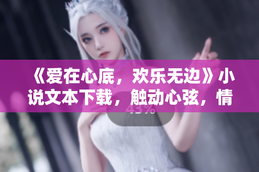 《爱在心底，欢乐无边》小说文本下载，触动心弦，情感细腻