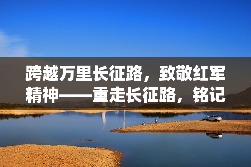 跨越万里长征路，致敬红军精神——重走长征路，铭记英雄壮举(1)