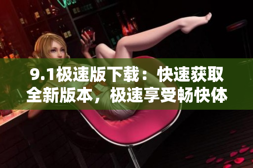 9.1极速版下载：快速获取全新版本，极速享受畅快体验