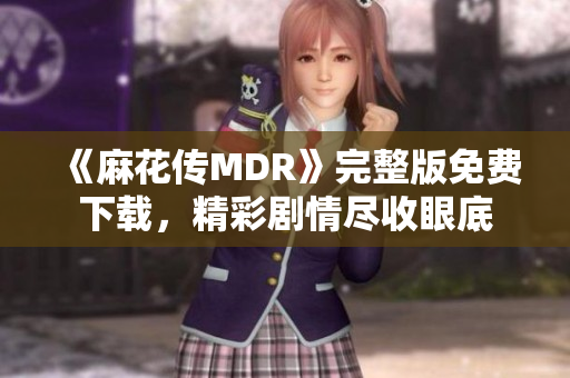 《麻花传MDR》完整版免费下载，精彩剧情尽收眼底