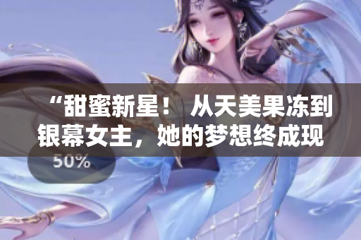 “甜蜜新星！ 从天美果冻到银幕女主，她的梦想终成现实！”