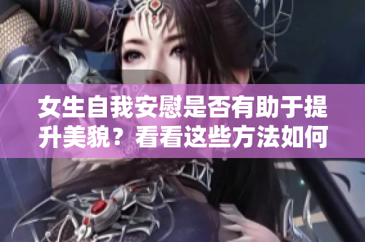 女生自我安慰是否有助于提升美貌？看看这些方法如何让你变得更漂亮！