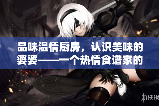 品味温情厨房，认识美味的婆婆——一个热情食谱家的故事
