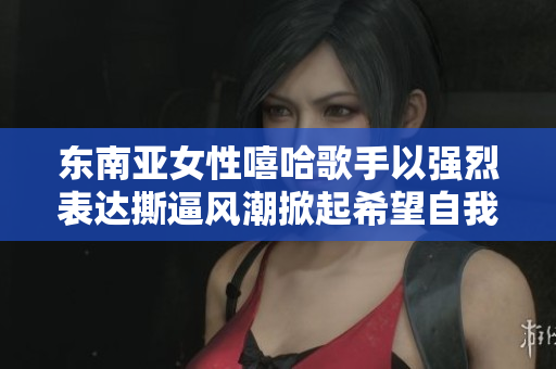 东南亚女性嘻哈歌手以强烈表达撕逼风潮掀起希望自我表达的潮流