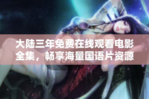 大陆三年免费在线观看电影全集，畅享海量国语片资源