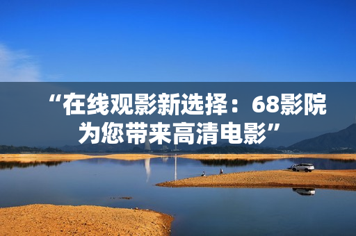 “在线观影新选择：68影院为您带来高清电影”