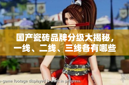 国产瓷砖品牌分级大揭秘，一线、二线、三线各有哪些知名品牌？