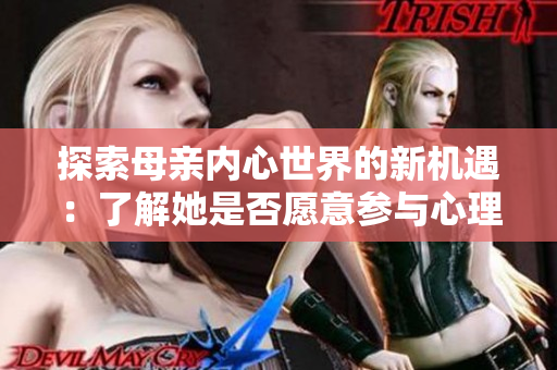 探索母亲内心世界的新机遇：了解她是否愿意参与心理咨询的可能性
