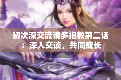 初次深交流请多指教第二话：深入交谈，共同成长