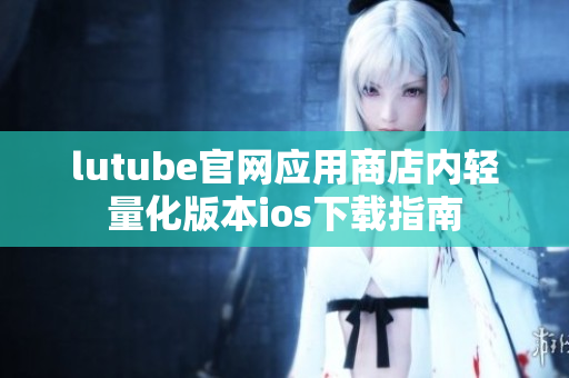 lutube官网应用商店内轻量化版本ios下载指南