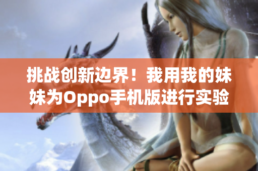 挑战创新边界！我用我的妹妹为Oppo手机版进行实验