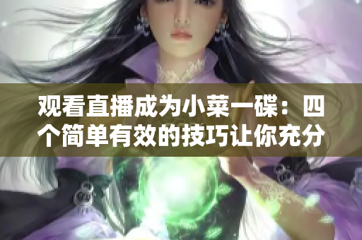 观看直播成为小菜一碟：四个简单有效的技巧让你充分利用成品直播大全