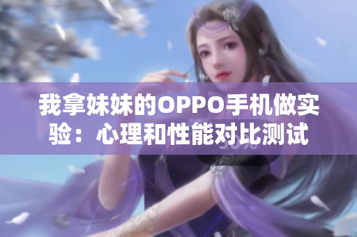 我拿妹妹的OPPO手机做实验：心理和性能对比测试