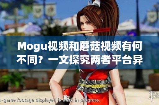 Mogu视频和蘑菇视频有何不同？一文探究两者平台异同！