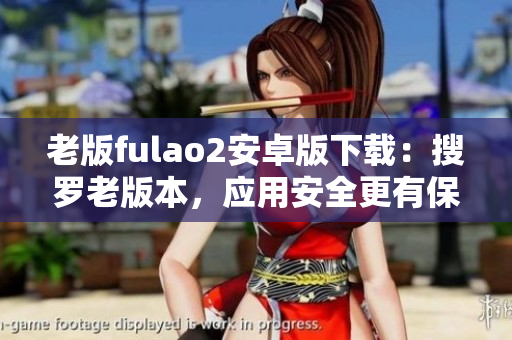 老版fulao2安卓版下载：搜罗老版本，应用安全更有保障