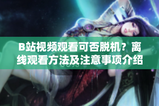 B站视频观看可否脱机？离线观看方法及注意事项介绍