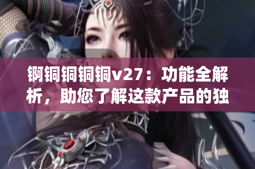 锕铜铜铜铜v27：功能全解析，助您了解这款产品的独特之处(1)