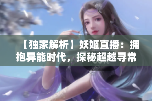 【独家解析】妖姬直播：拥抱异能时代，探秘超越寻常的直播风潮