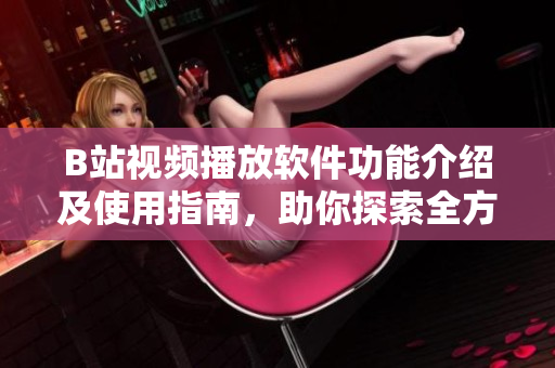 B站视频播放软件功能介绍及使用指南，助你探索全方位功能