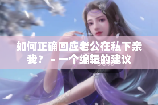 如何正确回应老公在私下亲我？ - 一个编辑的建议