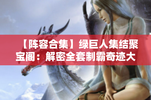 【阵容合集】绿巨人集结聚宝阁：解密全套制霸奇迹大陆的战术套路