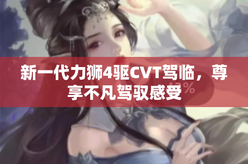 新一代力狮4驱CVT驾临，尊享不凡驾驭感受
