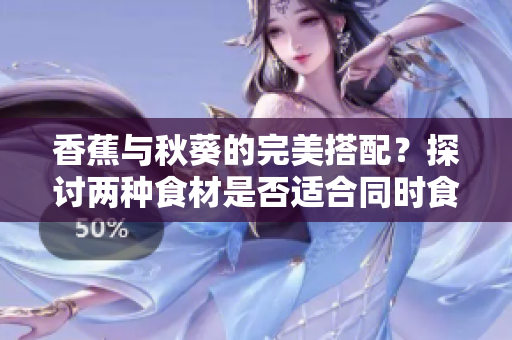 香蕉与秋葵的完美搭配？探讨两种食材是否适合同时食用