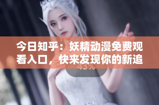 今日知乎：妖精动漫免费观看入口，快来发现你的新追番！