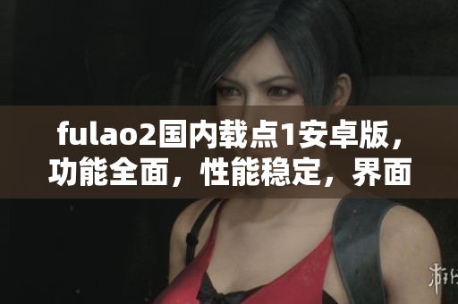 fulao2国内载点1安卓版，功能全面，性能稳定，界面友好