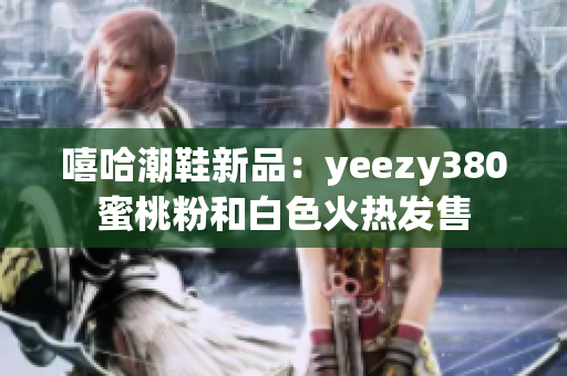 嘻哈潮鞋新品：yeezy380蜜桃粉和白色火热发售