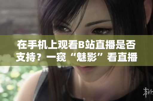 在手机上观看B站直播是否支持？一窥“魅影”看直播的秘密