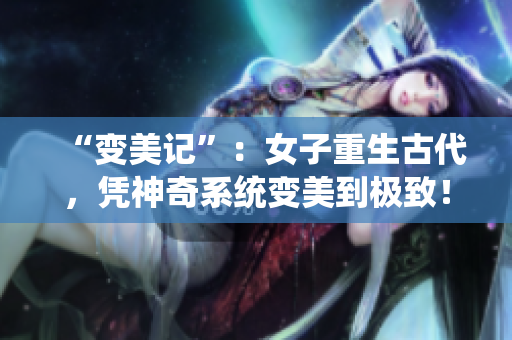 “变美记”：女子重生古代，凭神奇系统变美到极致！