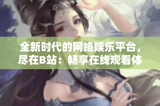 全新时代的网络娱乐平台，尽在B站：畅享在线观看体验