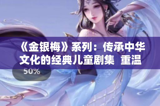 《金银梅》系列：传承中华文化的经典儿童剧集  重温经典，感受生动的教育意义