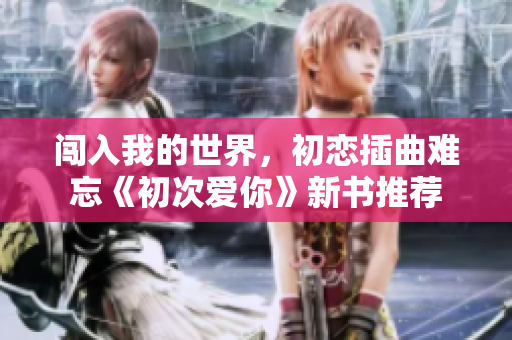 闯入我的世界，初恋插曲难忘《初次爱你》新书推荐