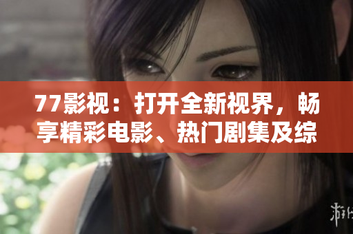 77影视：打开全新视界，畅享精彩电影、热门剧集及综艺节目