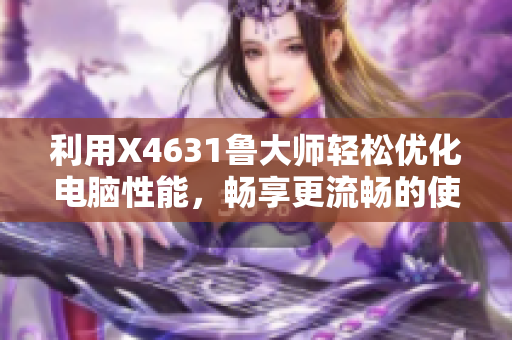 利用X4631鲁大师轻松优化电脑性能，畅享更流畅的使用体验！